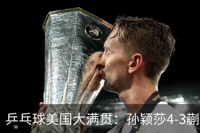 乒乓球美国大满贯：孙颖莎4-3蒯曼 四大满贯女单均已折桂