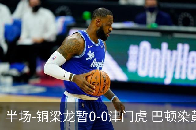 半场-铜梁龙暂0-0津门虎 巴顿染黄 双方总计0射正