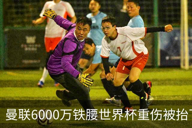 曼联6000万铁腰世界杯重伤被抬下，疑似ACL撕裂泪流满面！夏窗转会恐成泡影