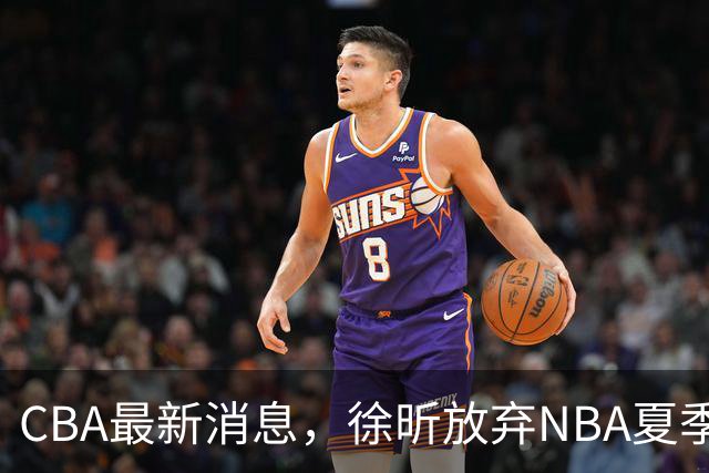 CBA最新消息，徐昕放弃NBA夏季联赛邀请，孙悦现身周杰伦演唱会！